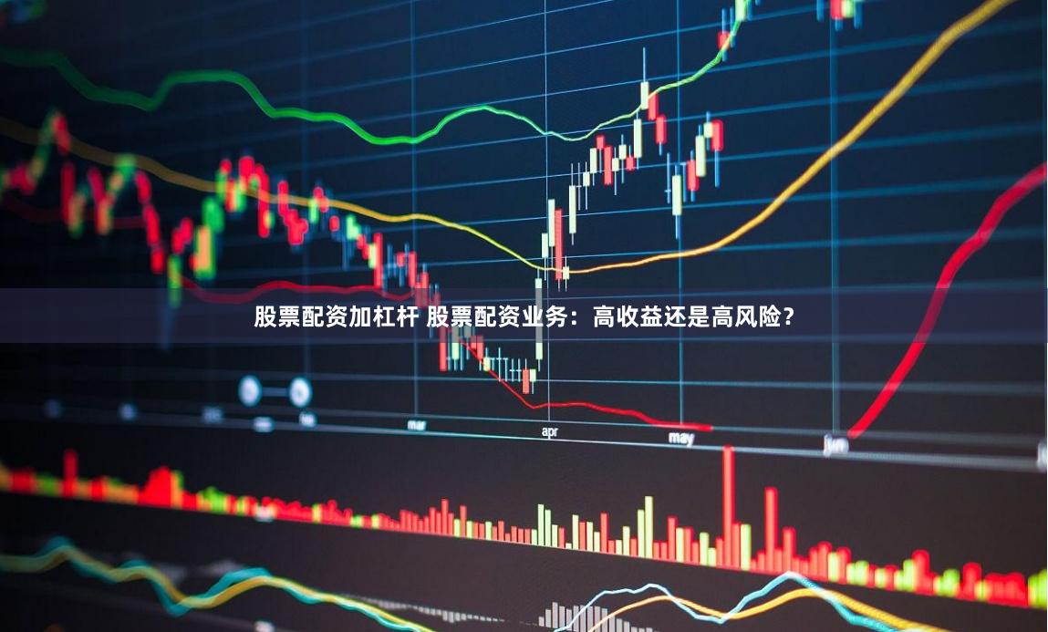 股票配资加杠杆 股票配资业务：高收益还是高风险？