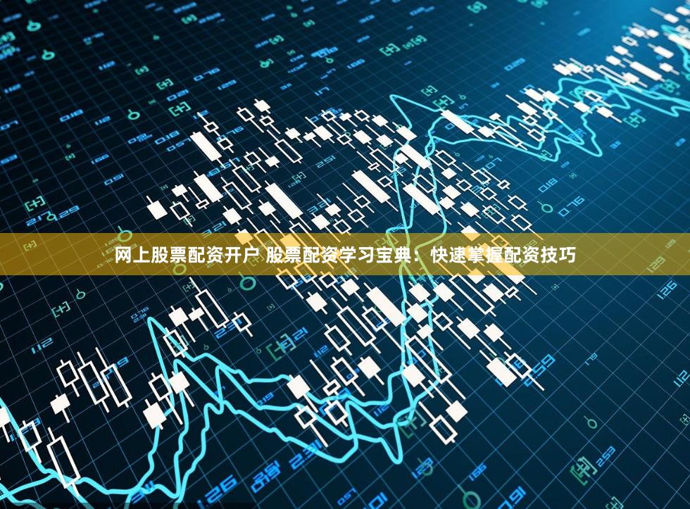 网上股票配资开户 股票配资学习宝典：快速掌握配资技巧