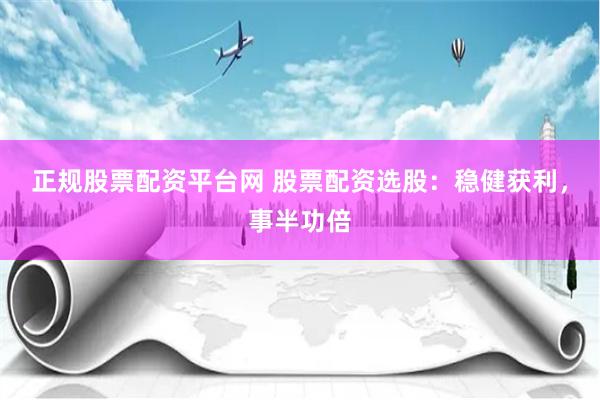 正规股票配资平台网 股票配资选股：稳健获利，事半功倍