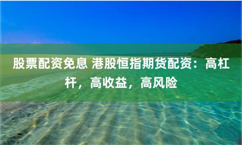 股票配资免息 港股恒指期货配资：高杠杆，高收益，高风险
