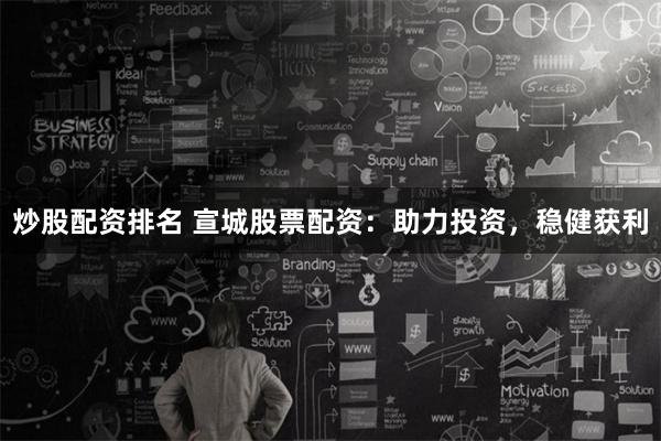炒股配资排名 宣城股票配资：助力投资，稳健获利