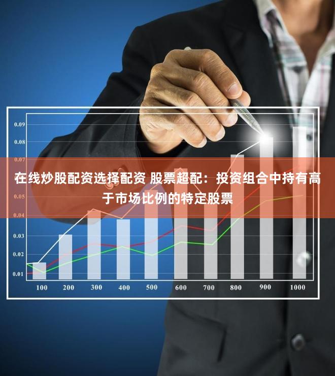 在线炒股配资选择配资 股票超配：投资组合中持有高于市场比例的特定股票