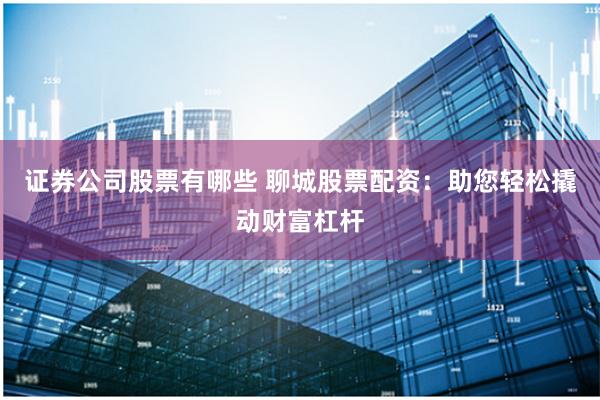 证券公司股票有哪些 聊城股票配资：助您轻松撬动财富杠杆