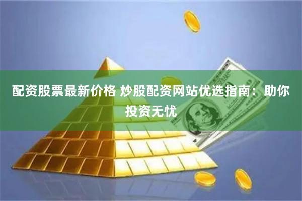 配资股票最新价格 炒股配资网站优选指南：助你投资无忧