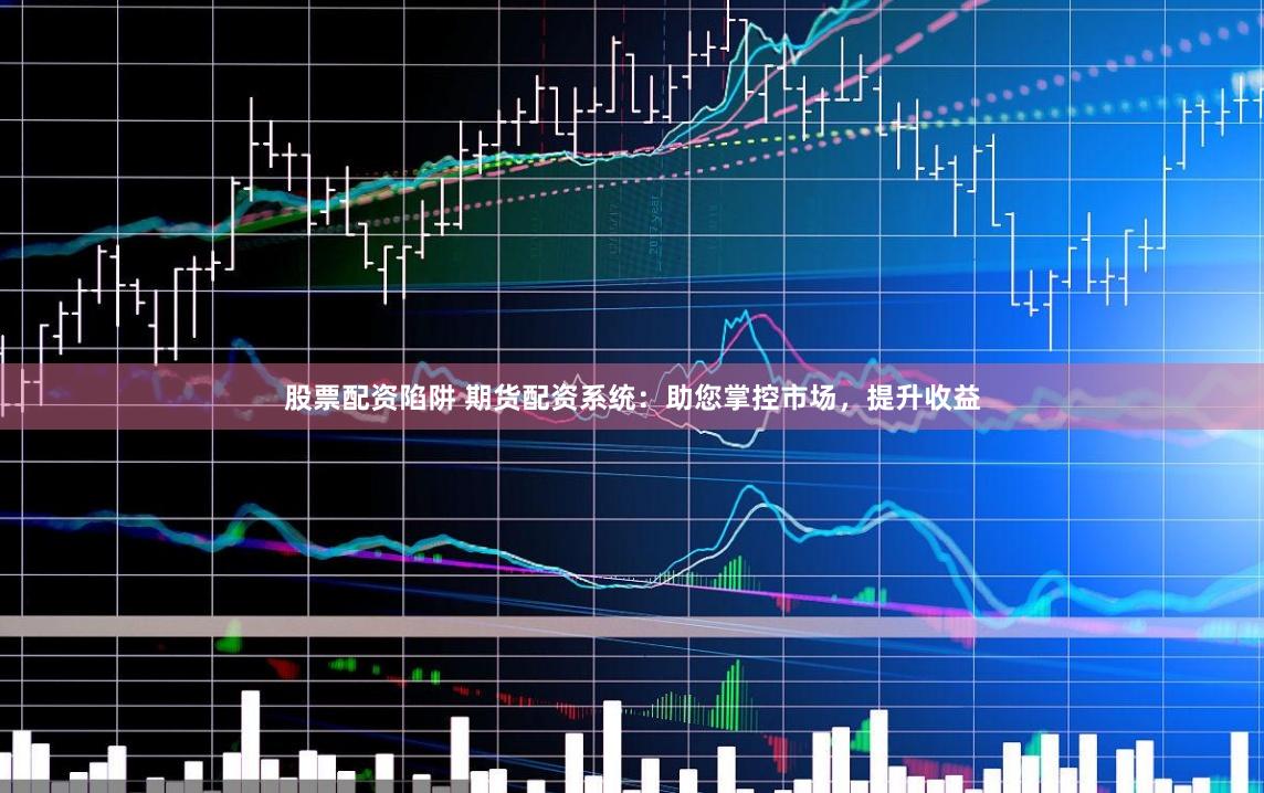 股票配资陷阱 期货配资系统：助您掌控市场，提升收益