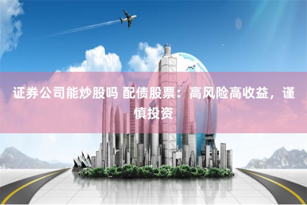 证券公司能炒股吗 配债股票：高风险高收益，谨慎投资