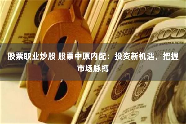 股票职业炒股 股票中原内配：投资新机遇，把握市场脉搏