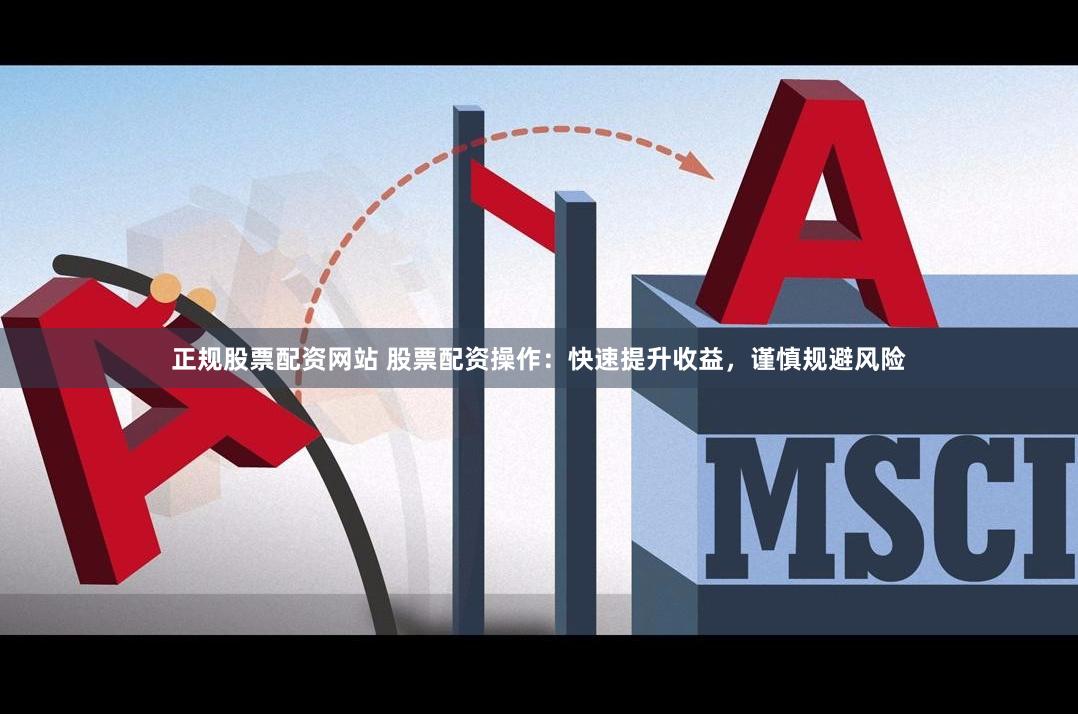正规股票配资网站 股票配资操作：快速提升收益，谨慎规避风险