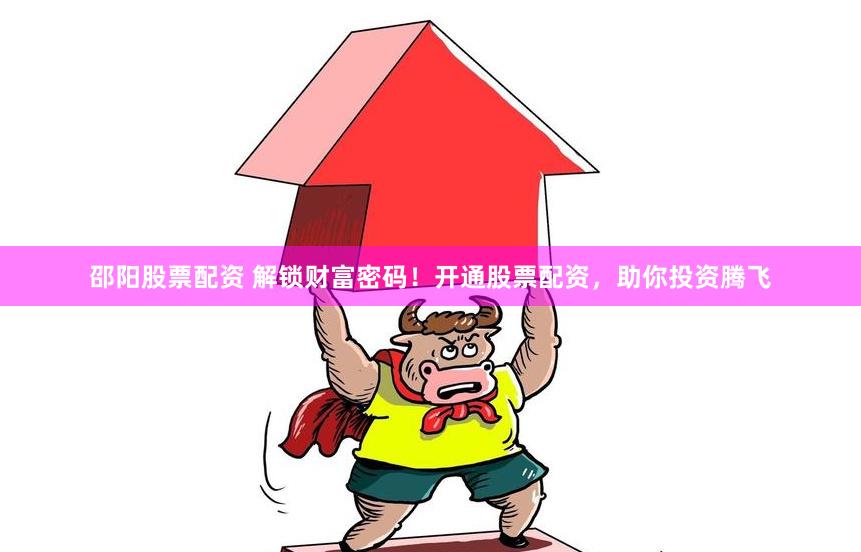 邵阳股票配资 解锁财富密码！开通股票配资，助你投资腾飞