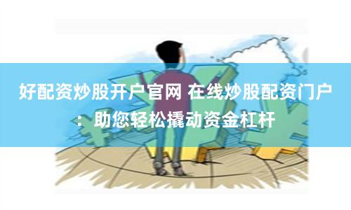 好配资炒股开户官网 在线炒股配资门户：助您轻松撬动资金杠杆
