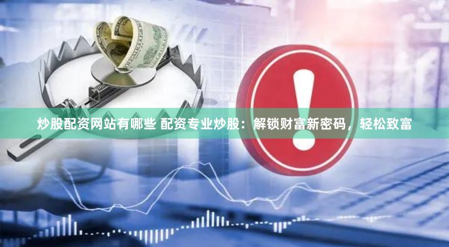 炒股配资网站有哪些 配资专业炒股：解锁财富新密码，轻松致富