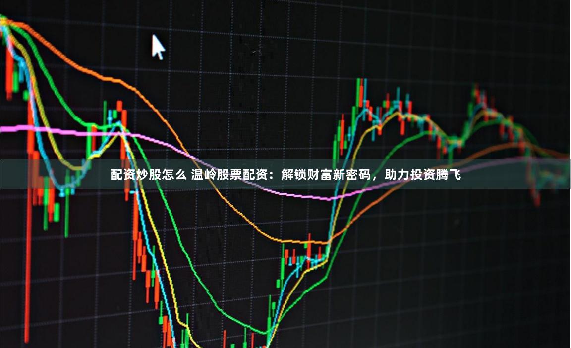 配资炒股怎么 温岭股票配资：解锁财富新密码，助力投资腾飞