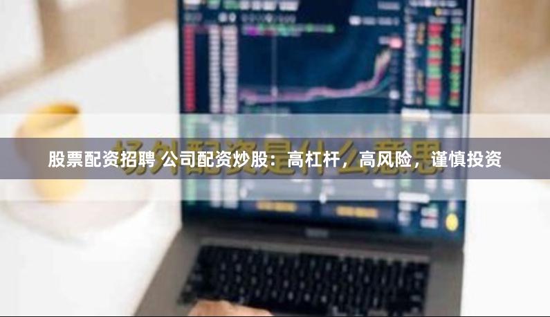 股票配资招聘 公司配资炒股：高杠杆，高风险，谨慎投资