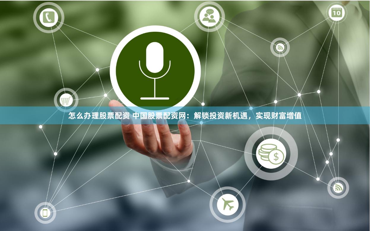 怎么办理股票配资 中国股票配资网：解锁投资新机遇，实现财富增值