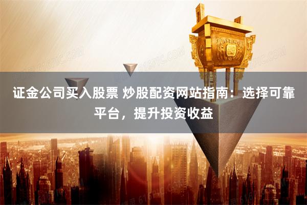 证金公司买入股票 炒股配资网站指南：选择可靠平台，提升投资收益