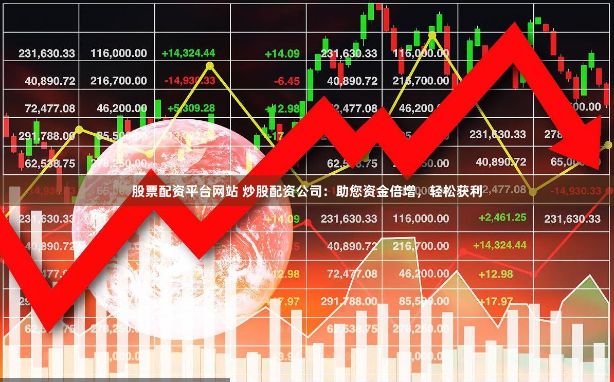 股票配资平台网站 炒股配资公司：助您资金倍增，轻松获利
