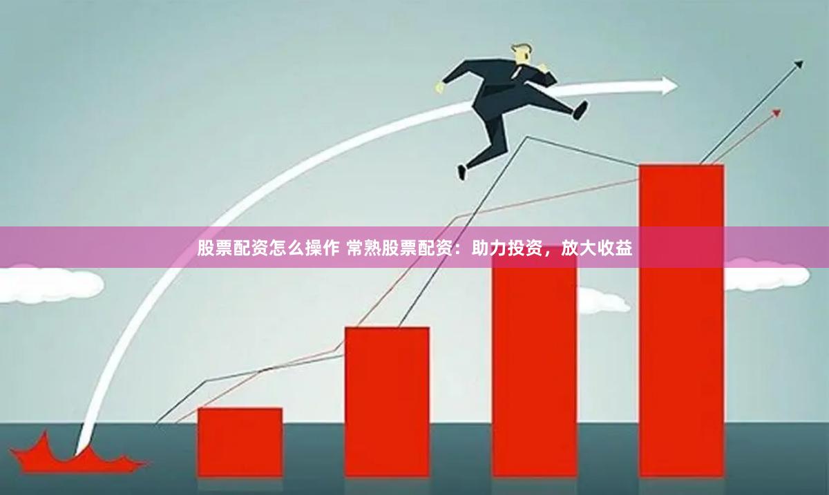 股票配资怎么操作 常熟股票配资：助力投资，放大收益