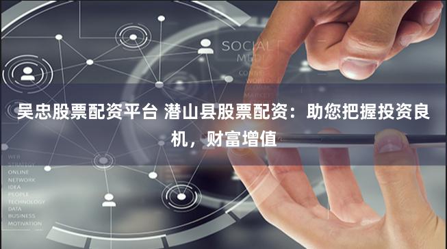 吴忠股票配资平台 潜山县股票配资：助您把握投资良机，财富增值
