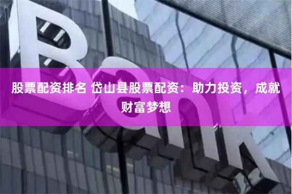 股票配资排名 岱山县股票配资：助力投资，成就财富梦想