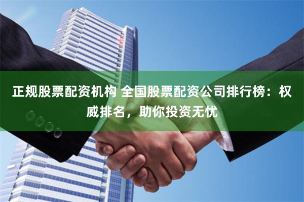 正规股票配资机构 全国股票配资公司排行榜：权威排名，助你投资无忧