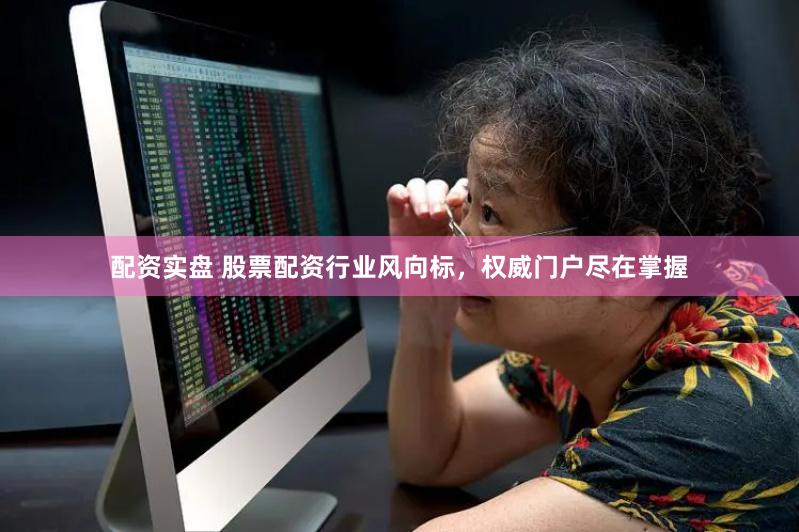 配资实盘 股票配资行业风向标，权威门户尽在掌握