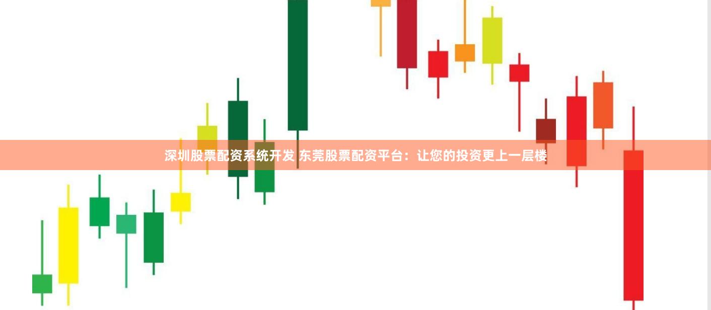 深圳股票配资系统开发 东莞股票配资平台：让您的投资更上一层楼