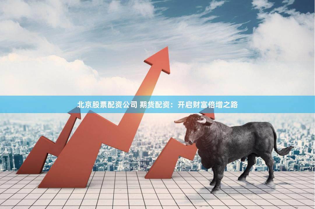北京股票配资公司 期货配资：开启财富倍增之路