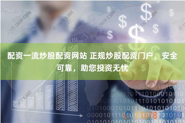 配资一流炒股配资网站 正规炒股配资门户，安全可靠，助您投资无忧