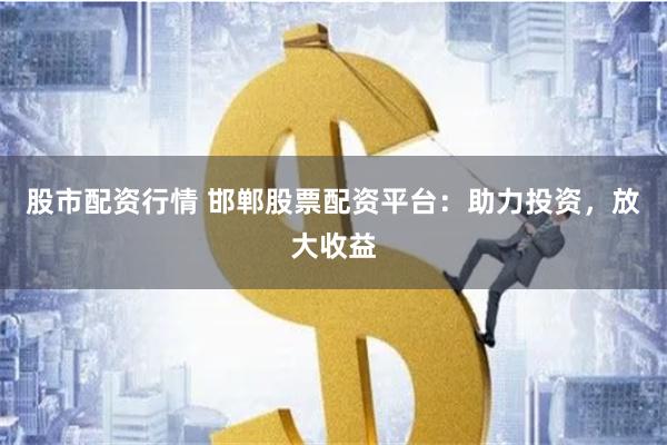 股市配资行情 邯郸股票配资平台：助力投资，放大收益