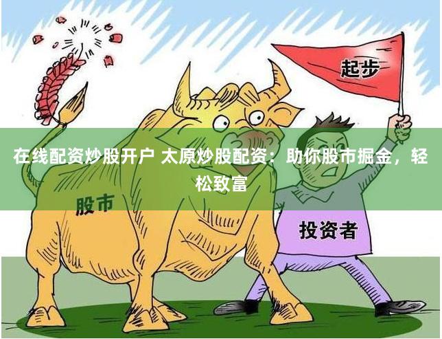 在线配资炒股开户 太原炒股配资：助你股市掘金，轻松致富