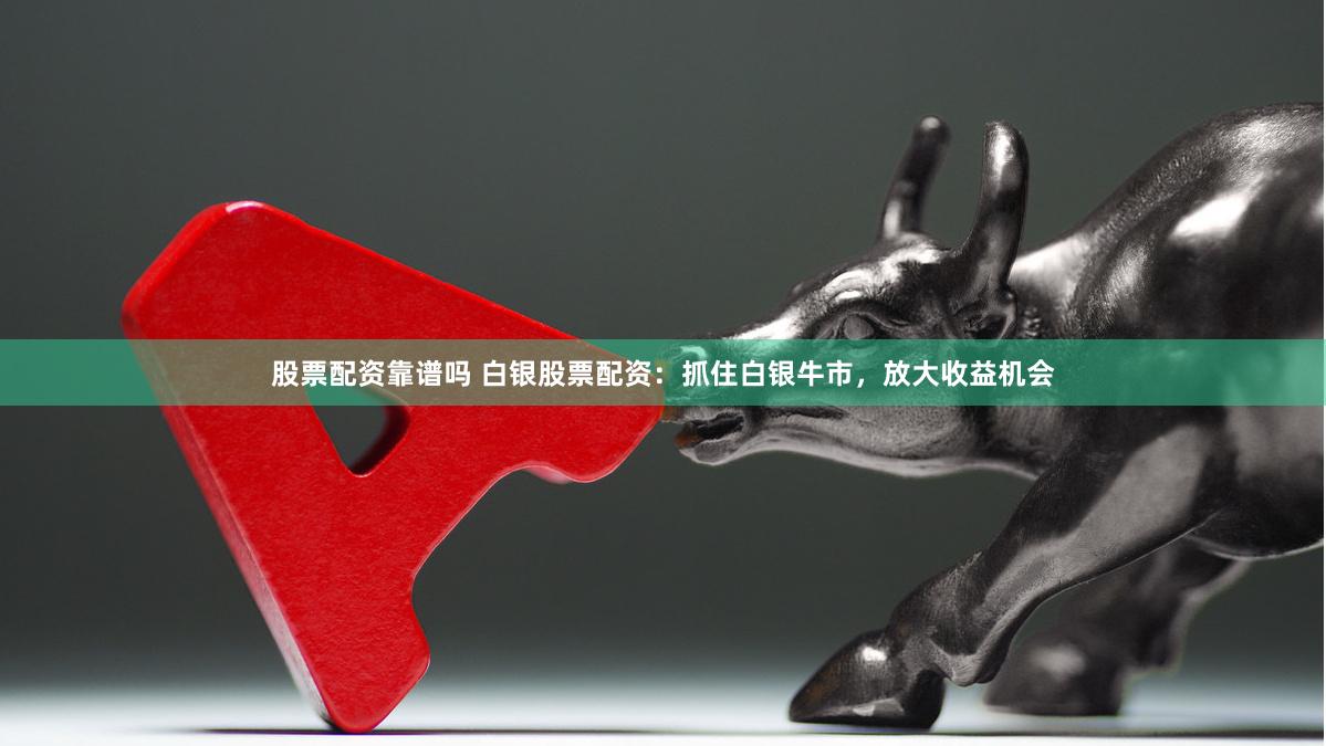 股票配资靠谱吗 白银股票配资：抓住白银牛市，放大收益机会