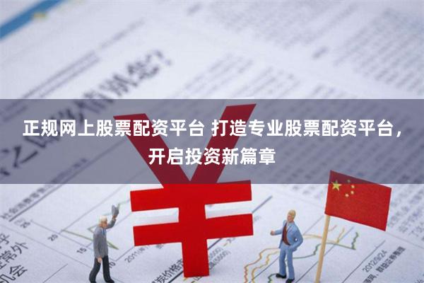 正规网上股票配资平台 打造专业股票配资平台，开启投资新篇章