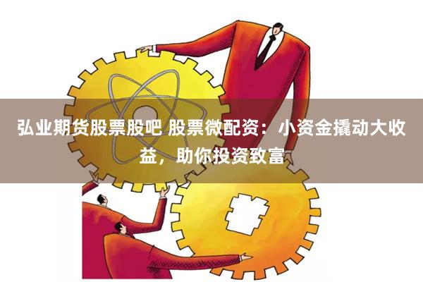 弘业期货股票股吧 股票微配资：小资金撬动大收益，助你投资致富