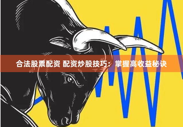 合法股票配资 配资炒股技巧：掌握高收益秘诀