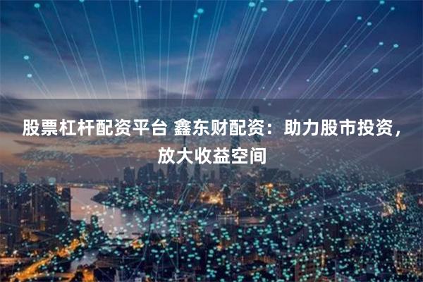 股票杠杆配资平台 鑫东财配资：助力股市投资，放大收益空间