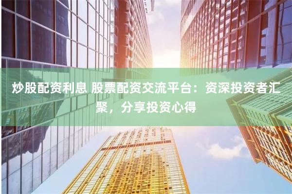 炒股配资利息 股票配资交流平台：资深投资者汇聚，分享投资心得