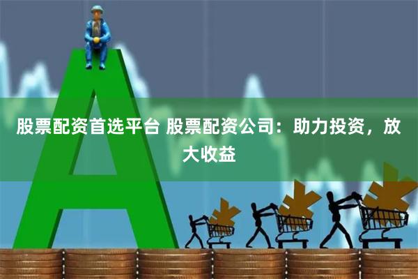 股票配资首选平台 股票配资公司：助力投资，放大收益