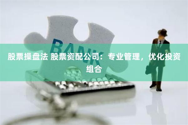 股票操盘法 股票资配公司：专业管理，优化投资组合