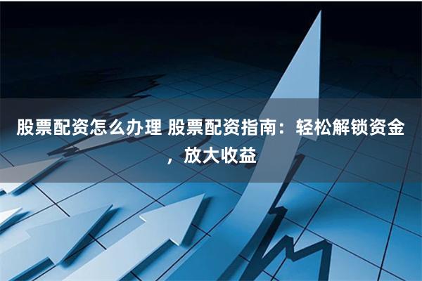 股票配资怎么办理 股票配资指南：轻松解锁资金，放大收益