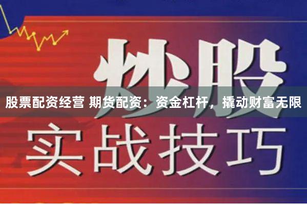 股票配资经营 期货配资：资金杠杆，撬动财富无限