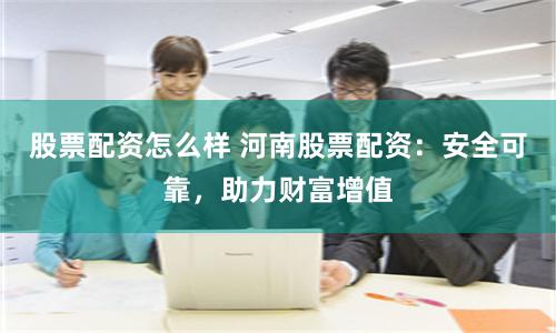 股票配资怎么样 河南股票配资：安全可靠，助力财富增值