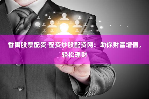 番禺股票配资 配资炒股配资网：助你财富增值，轻松理财