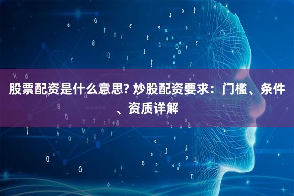 股票配资是什么意思? 炒股配资要求：门槛、条件、资质详解