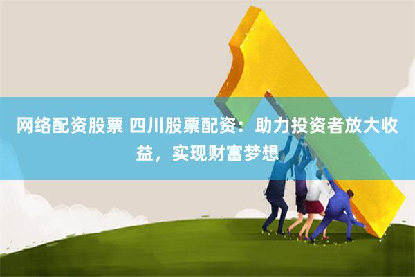 网络配资股票 四川股票配资：助力投资者放大收益，实现财富梦想