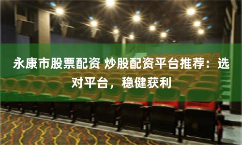 永康市股票配资 炒股配资平台推荐：选对平台，稳健获利