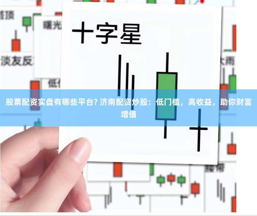 股票配资实盘有哪些平台? 济南配资炒股:低门槛,高收益,助你财富增值