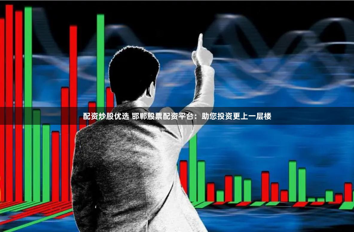 配资炒股优选 邯郸股票配资平台：助您投资更上一层楼