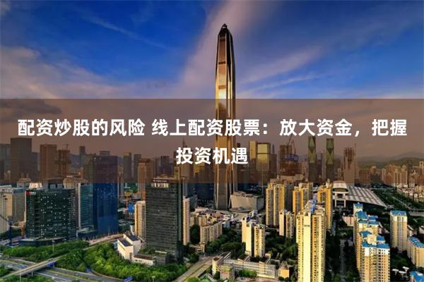 配资炒股的风险 线上配资股票：放大资金，把握投资机遇