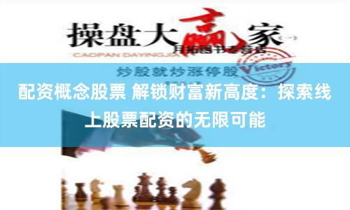 配资概念股票 解锁财富新高度：探索线上股票配资的无限可能
