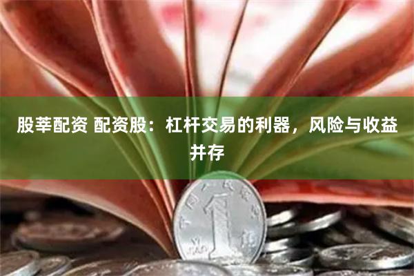 股莘配资 配资股:杠杆交易的利器,风险与收益并存